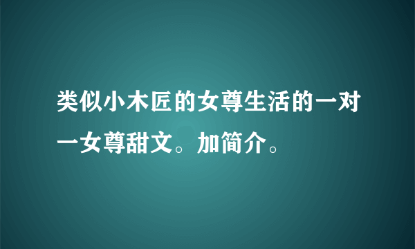 类似小木匠的女尊生活的一对一女尊甜文。加简介。