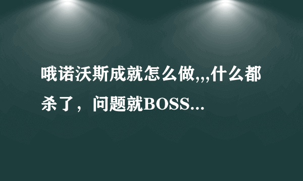 哦诺沃斯成就怎么做,,,什么都杀了，问题就BOSS的爪牙，一招出来就不能完成，要怎么办才不让BOSS把爪牙招出