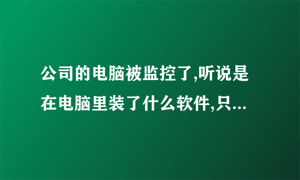 公司的电脑被监控了,听说是在电脑里装了什么软件,只要连网了,做什么事情他都能知道?