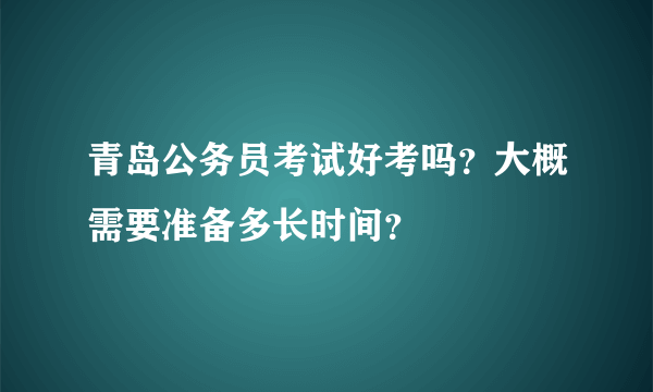 青岛公务员考试好考吗？大概需要准备多长时间？