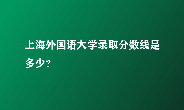 上海外国语大学录取分数线是多少？