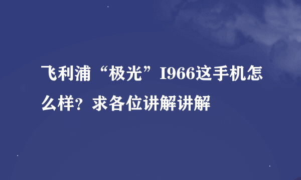 飞利浦“极光”I966这手机怎么样？求各位讲解讲解