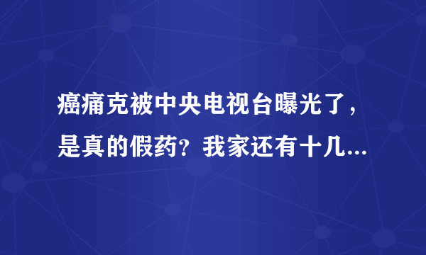 癌痛克被中央电视台曝光了，是真的假药？我家还有十几盒呢，怎么办啊？