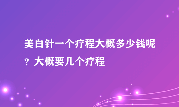 美白针一个疗程大概多少钱呢？大概要几个疗程