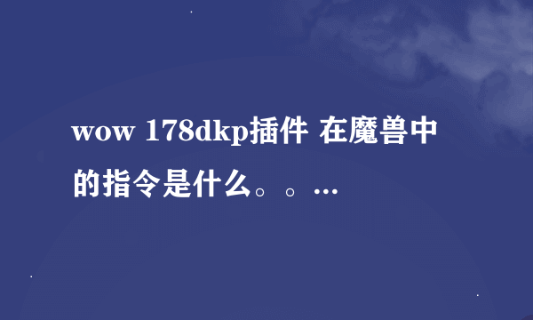 wow 178dkp插件 在魔兽中的指令是什么。。怎么把它弄出来。。