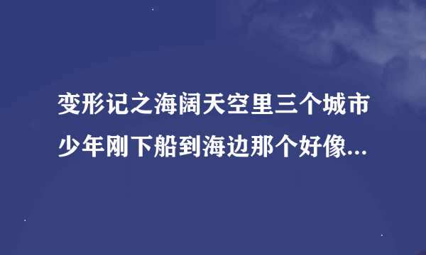 变形记之海阔天空里三个城市少年刚下船到海边那个好像英文歌的插曲叫什么？求！