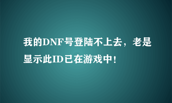 我的DNF号登陆不上去，老是显示此ID已在游戏中！