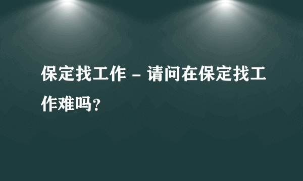 保定找工作 - 请问在保定找工作难吗？