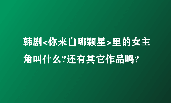 韩剧<你来自哪颗星>里的女主角叫什么?还有其它作品吗?