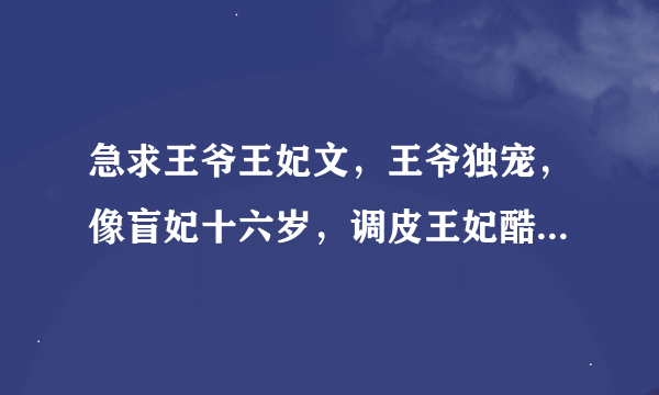 急求王爷王妃文，王爷独宠，像盲妃十六岁，调皮王妃酷王爷那样，甜到不得了，急急急急急急急