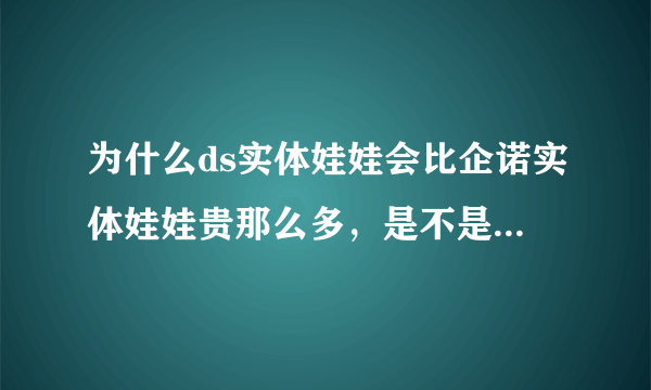 为什么ds实体娃娃会比企诺实体娃娃贵那么多，是不是差别很大？