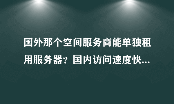 国外那个空间服务商能单独租用服务器？国内访问速度快的！ 价格折合人民币在1000-3000左右就行！