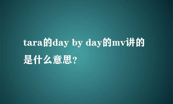 tara的day by day的mv讲的是什么意思？