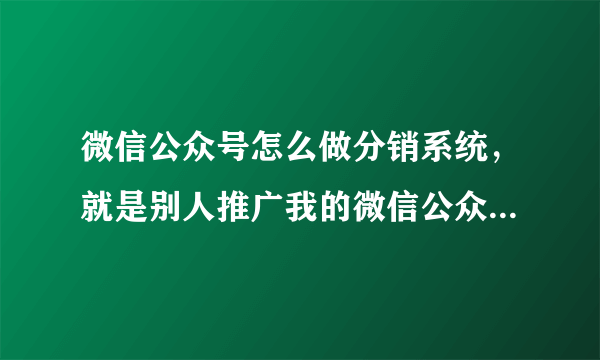 微信公众号怎么做分销系统，就是别人推广我的微信公众号然后卖出东西给他分红