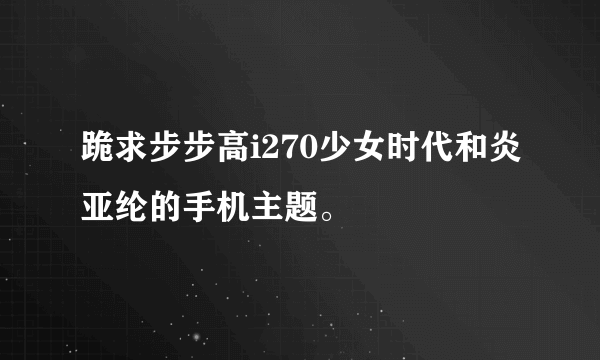 跪求步步高i270少女时代和炎亚纶的手机主题。