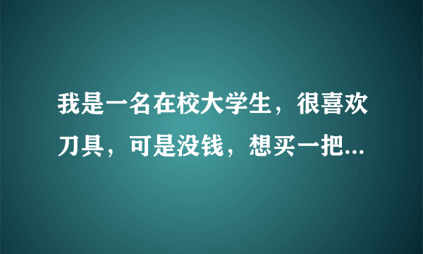 我是一名在校大学生，很喜欢刀具，可是没钱，想买一把仿刀，不知怎么样。