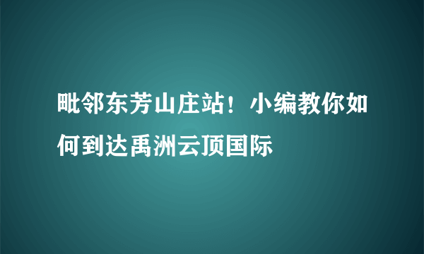 毗邻东芳山庄站！小编教你如何到达禹洲云顶国际