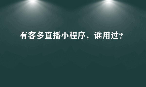 有客多直播小程序，谁用过？