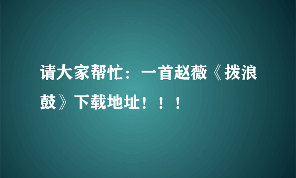 请大家帮忙：一首赵薇《拨浪鼓》下载地址！！！