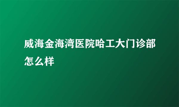 威海金海湾医院哈工大门诊部怎么样