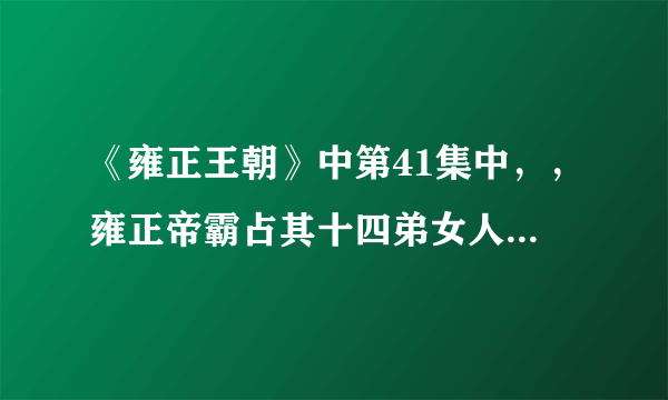 《雍正王朝》中第41集中，，雍正帝霸占其十四弟女人的事情是不是史实？加分挥得好