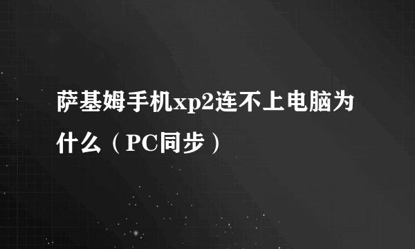 萨基姆手机xp2连不上电脑为什么（PC同步）