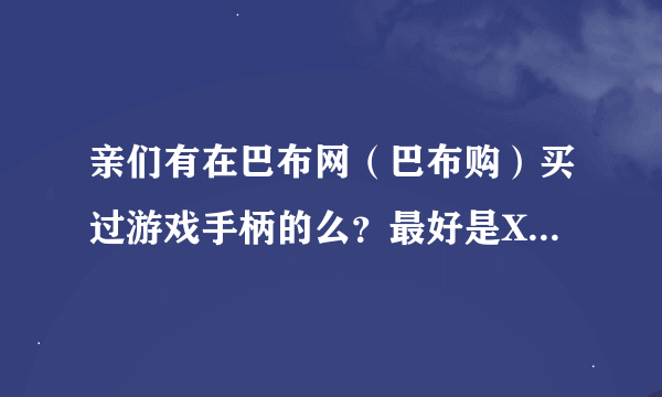 亲们有在巴布网（巴布购）买过游戏手柄的么？最好是XBOX360(PC套件)的、说下东西的质量和真伪、