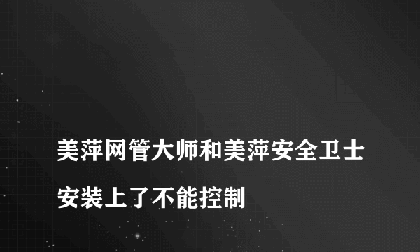 
美萍网管大师和美萍安全卫士安装上了不能控制

