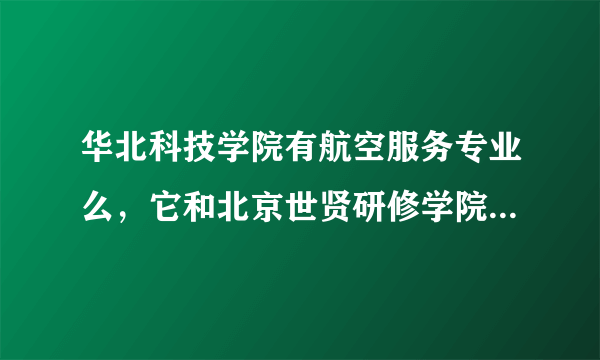 华北科技学院有航空服务专业么，它和北京世贤研修学院是什么关系，急急急！！！！