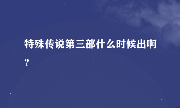 特殊传说第三部什么时候出啊？