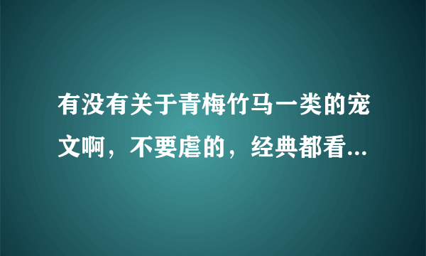 有没有关于青梅竹马一类的宠文啊，不要虐的，经典都看过了，男主要腹黑的，谢谢了