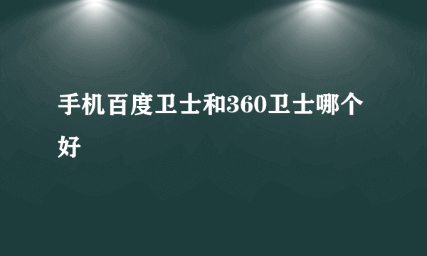 手机百度卫士和360卫士哪个好