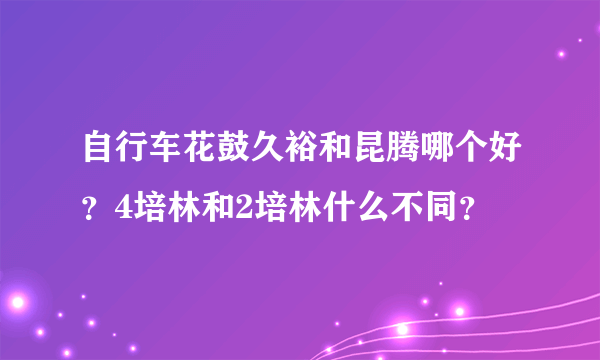 自行车花鼓久裕和昆腾哪个好？4培林和2培林什么不同？