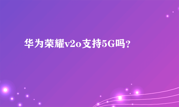 华为荣耀v2o支持5G吗？