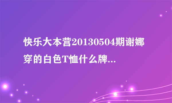 快乐大本营20130504期谢娜穿的白色T恤什么牌子？在哪能买到？