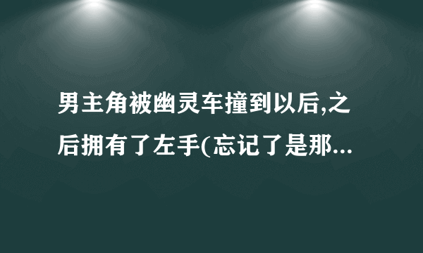 男主角被幽灵车撞到以后,之后拥有了左手(忘记了是那边手)异能,但左手异能每日不能用超过三次,超过就会昏倒