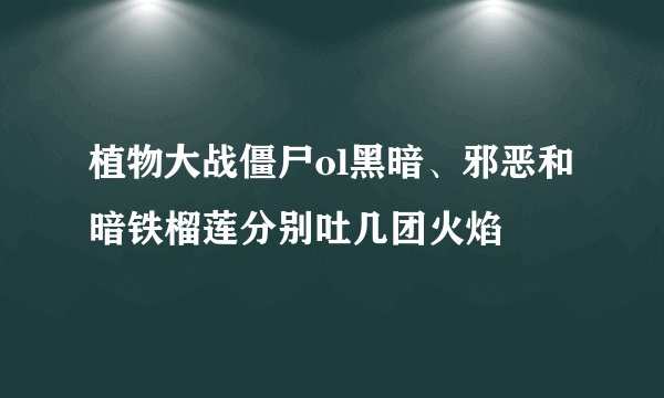 植物大战僵尸ol黑暗、邪恶和暗铁榴莲分别吐几团火焰