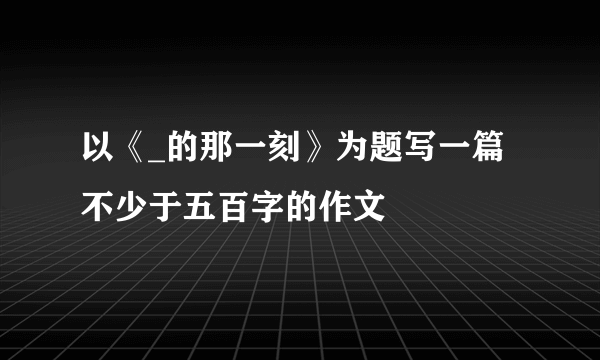 以《_的那一刻》为题写一篇不少于五百字的作文