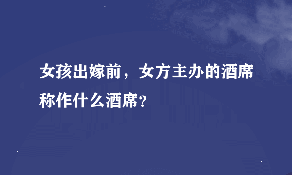 女孩出嫁前，女方主办的酒席称作什么酒席？