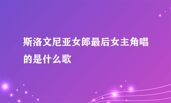 斯洛文尼亚女郎最后女主角唱的是什么歌