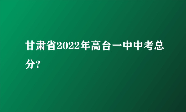 甘肃省2022年高台一中中考总分?