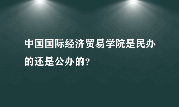 中国国际经济贸易学院是民办的还是公办的？