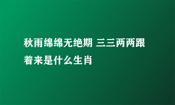 秋雨绵绵无绝期 三三两两跟着来是什么生肖