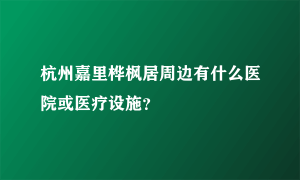 杭州嘉里桦枫居周边有什么医院或医疗设施？