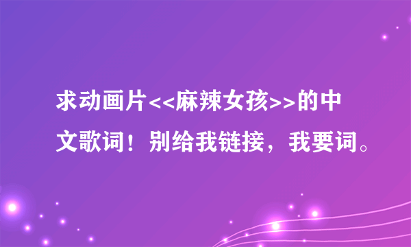 求动画片<<麻辣女孩>>的中文歌词！别给我链接，我要词。