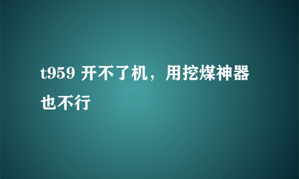 t959 开不了机，用挖煤神器也不行