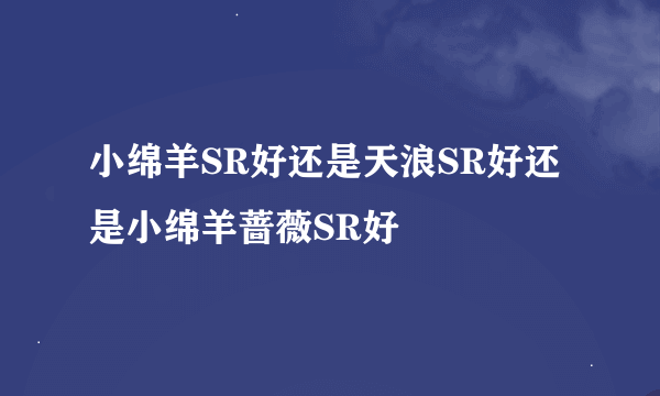 小绵羊SR好还是天浪SR好还是小绵羊蔷薇SR好