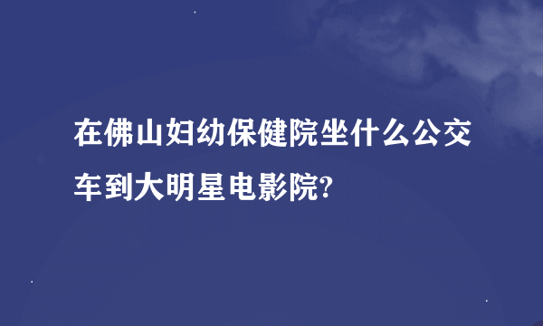 在佛山妇幼保健院坐什么公交车到大明星电影院?