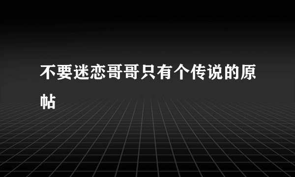 不要迷恋哥哥只有个传说的原帖