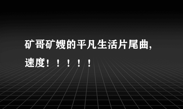 矿哥矿嫂的平凡生活片尾曲,速度！！！！！